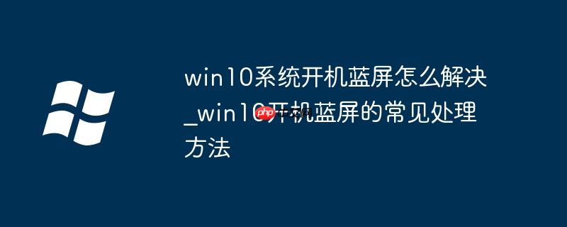 win10系統開機藍屏怎么解決_win10開機藍屏的常見處理方法