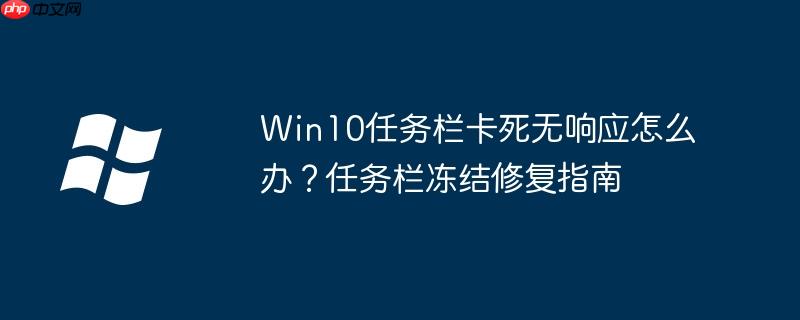 Win10任務欄卡死無響應怎么辦？任務欄凍結修復指南