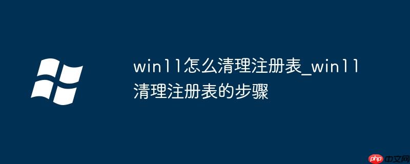 win11怎么清理注冊表_win11清理注冊表的步驟