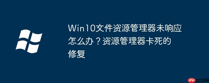 Win10文件資源管理器未響應怎么辦？資源管理器卡死的修復