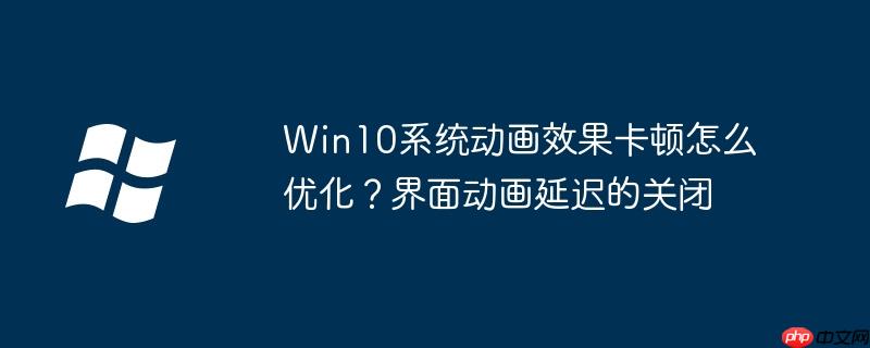 Win10系統動畫效果卡頓怎么優化？界面動畫延遲的關閉