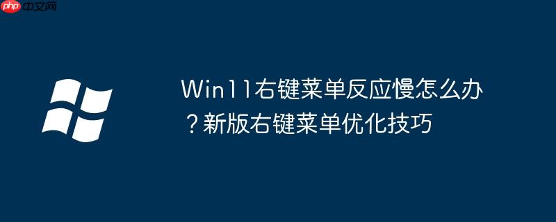 Win11右鍵菜單反應慢怎么辦？新版右鍵菜單優化技巧