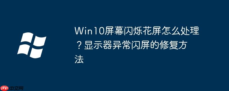 Win10屏幕閃爍花屏怎么處理？顯示器異常閃屏的修復方法