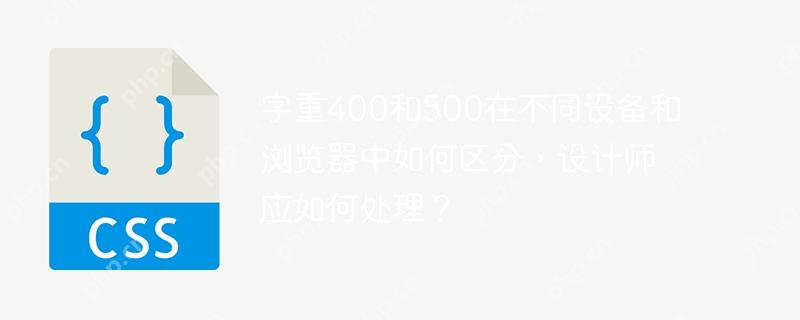 字重400和500在不同設備和瀏覽器中如何區分，設計師應如何處理？-小浪學習網