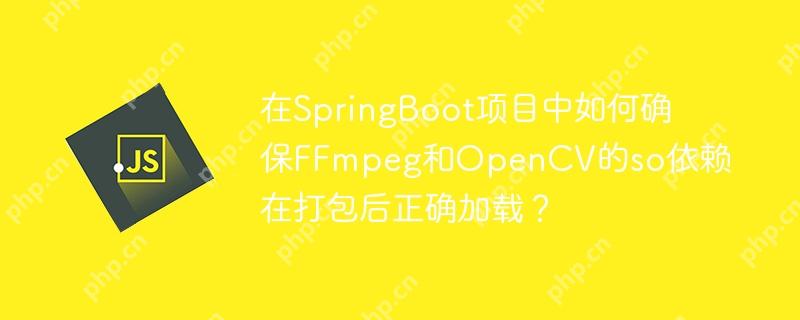 在SpringBoot項目中如何確保FFmpeg和OpenCV的so依賴在打包后正確加載？-小浪學習網
