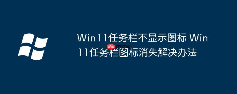 Win11任務(wù)欄不顯示圖標(biāo) Win11任務(wù)欄圖標(biāo)消失解決辦法