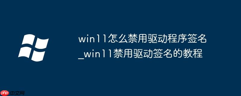 win11怎么禁用驅動程序簽名_win11禁用驅動簽名的教程