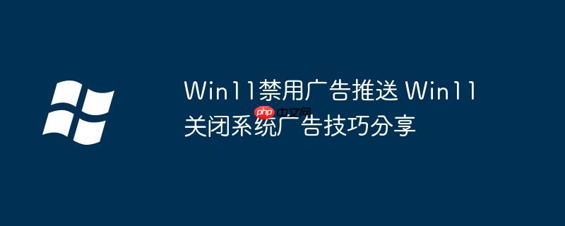 Win11禁用廣告推送 Win11關閉系統廣告技巧分享