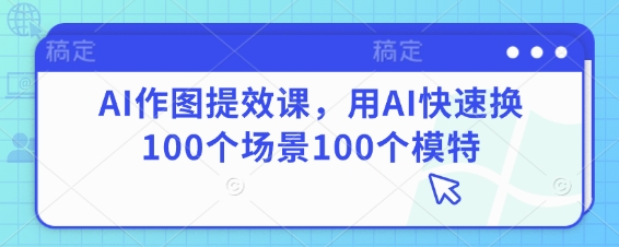 AI作圖提效課，用AI快速換100個場景100個模特-小浪學習網