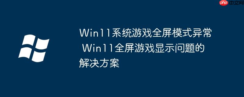 Win11系統(tǒng)游戲全屏模式異常 Win11全屏游戲顯示問題的解決方案
