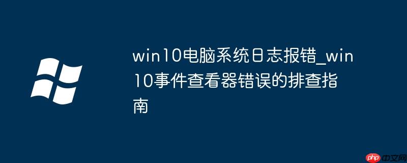 win10電腦系統日志報錯_win10事件查看器錯誤的排查指南