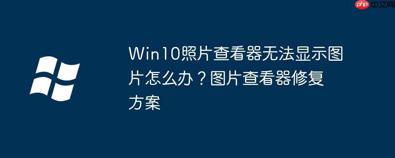 Win10照片查看器無法顯示圖片怎么辦？圖片查看器修復方案