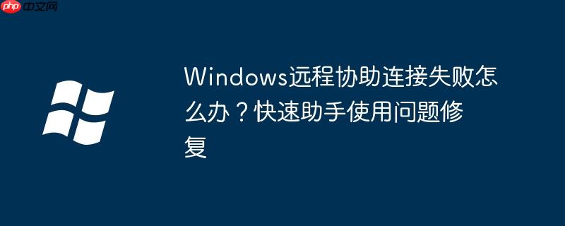 Windows遠(yuǎn)程協(xié)助連接失敗怎么辦？快速助手使用問題修復(fù)