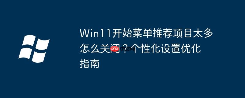 Win11開始菜單推薦項目太多怎么關閉？個性化設置優化指南