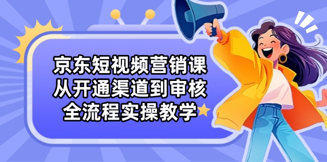 （14464期）京東短視頻營銷課：從開通渠道到審核，全流程實操教學-小浪學習網