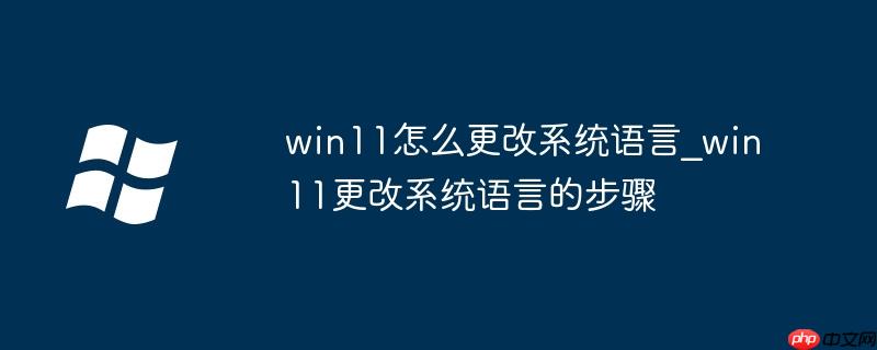 win11怎么更改系統語言_win11更改系統語言的步驟