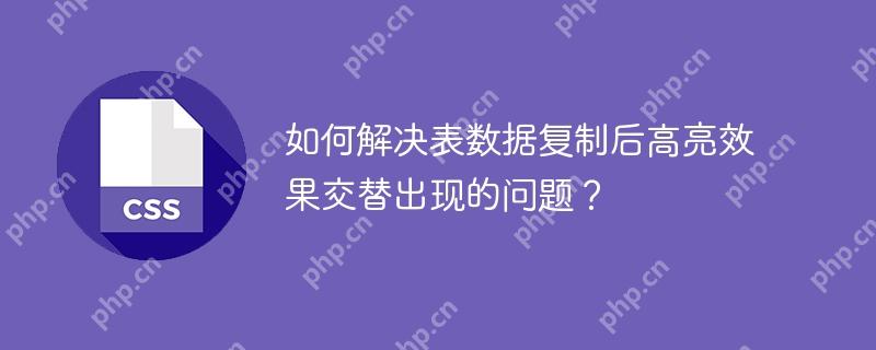 如何解決表數據復制后高亮效果交替出現的問題？-小浪學習網