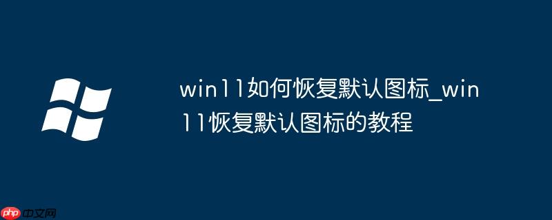 win11如何恢復默認圖標_win11恢復默認圖標的教程
