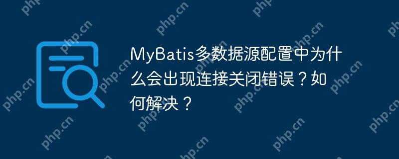 MyBatis多數(shù)據(jù)源配置中為什么會出現(xiàn)連接關閉錯誤？如何解決？-小浪學習網(wǎng)