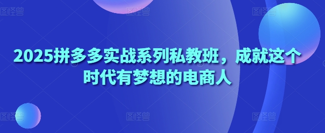 2025拼多多實戰(zhàn)系列私教班，成就這個時代有夢想的電商人-小浪學(xué)習(xí)網(wǎng)