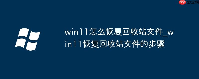win11怎么恢復回收站文件_win11恢復回收站文件的步驟