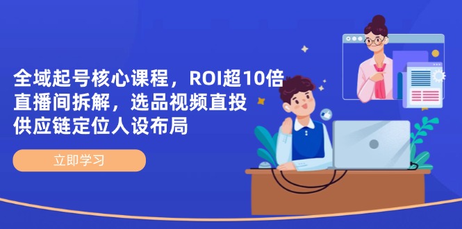（14445期）全域起號核心課程，ROI超10倍直播間拆解，選品直投，供應鏈定位人設布局-小浪學習網