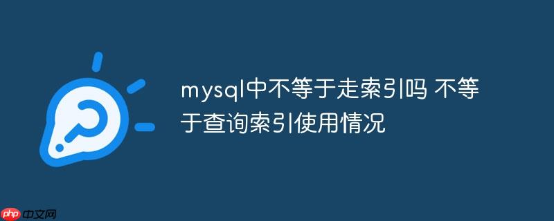 mysql中不等于走索引嗎 不等于查詢索引使用情況-小浪學習網