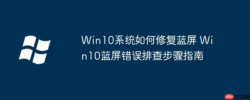 Win10系統如何修復藍屏 Win10藍屏錯誤排查步驟指南