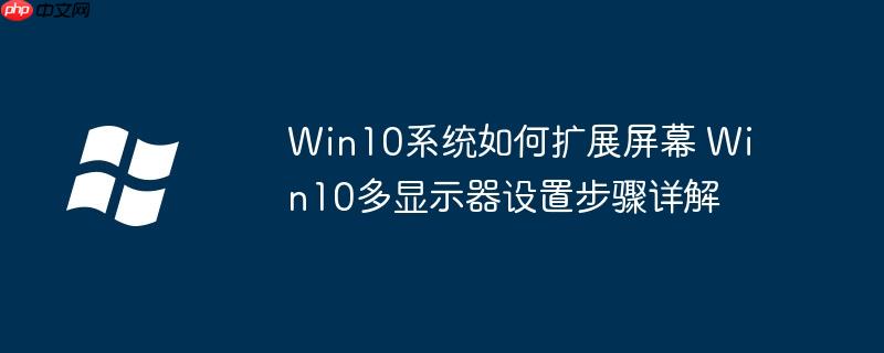 Win10系統(tǒng)如何擴(kuò)展屏幕 Win10多顯示器設(shè)置步驟詳解