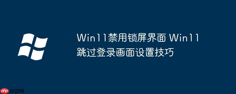 Win11禁用鎖屏界面 Win11跳過登錄畫面設置技巧