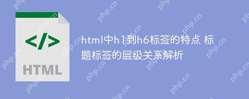html中h1到h6標簽的特點 標題標簽的層級關系解析-小浪學習網