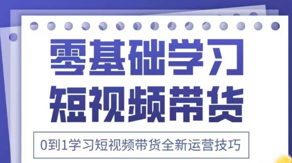 抖音全新短視頻帶貨運營技巧，2025年新課，0到1學習短視頻帶貨全新運營技巧-小浪學習網