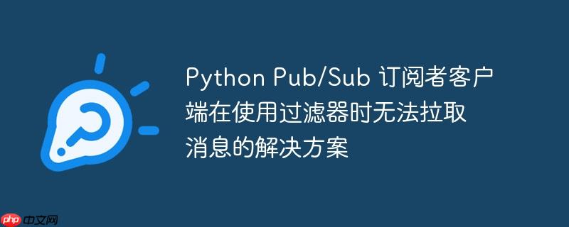 Python Pub/Sub 訂閱者客戶端在使用過濾器時無法拉取消息的解決方案-小浪學習網