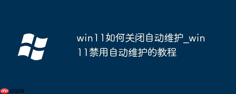 win11如何關閉自動維護_win11禁用自動維護的教程