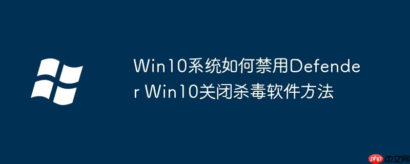 Win10系統(tǒng)如何禁用Defender Win10關(guān)閉殺毒軟件方法