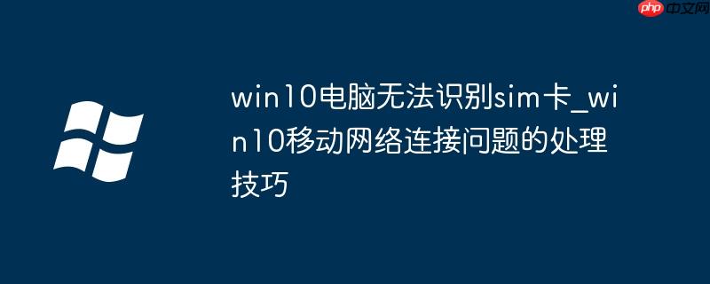 win10電腦無法識別sim卡_win10移動網絡連接問題的處理技巧